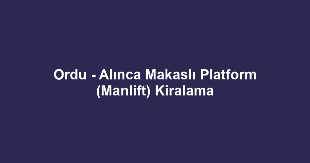 Ordu - Alınca Makaslı Platform (Manlift) Kiralama