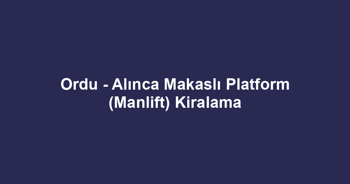 Ordu - Alınca Makaslı Platform (Manlift) Kiralama