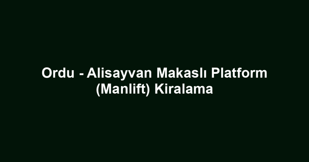 Ordu - Alisayvan Makaslı Platform (Manlift) Kiralama