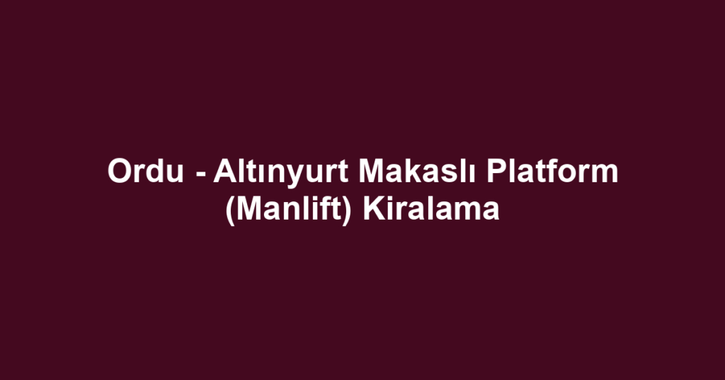 Ordu - Altınyurt Makaslı Platform (Manlift) Kiralama