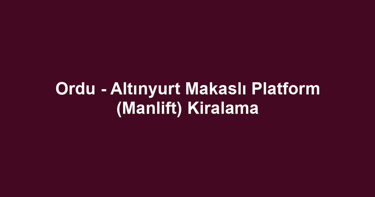 Ordu - Altınyurt Makaslı Platform (Manlift) Kiralama