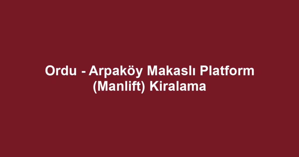 Ordu - Arpaköy Makaslı Platform (Manlift) Kiralama