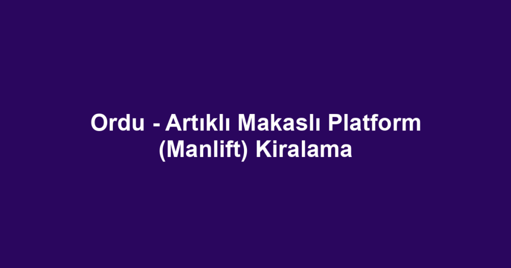 Ordu - Artıklı Makaslı Platform (Manlift) Kiralama