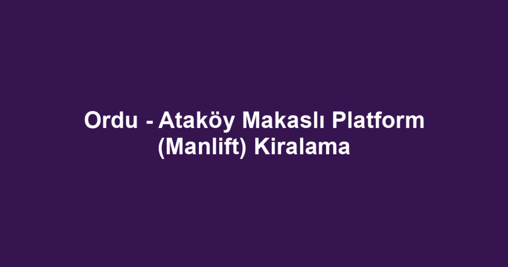 Ordu - Ataköy Makaslı Platform (Manlift) Kiralama