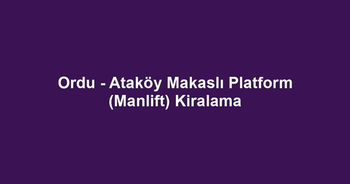 Ordu - Ataköy Makaslı Platform (Manlift) Kiralama