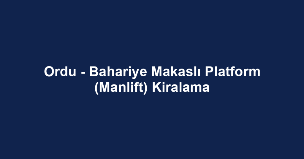 Ordu - Bahariye Makaslı Platform (Manlift) Kiralama