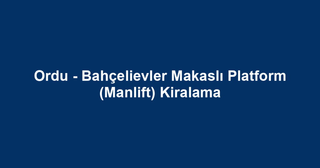 Ordu - Bahçelievler Makaslı Platform (Manlift) Kiralama