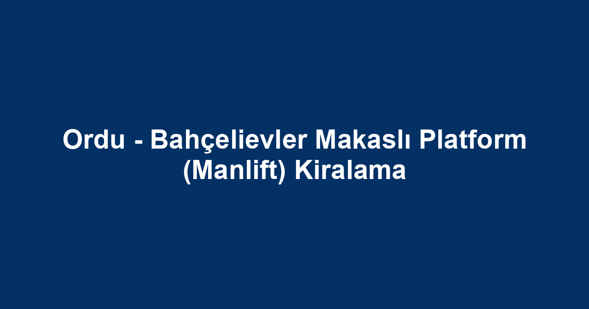 Ordu - Bahçelievler Makaslı Platform (Manlift) Kiralama