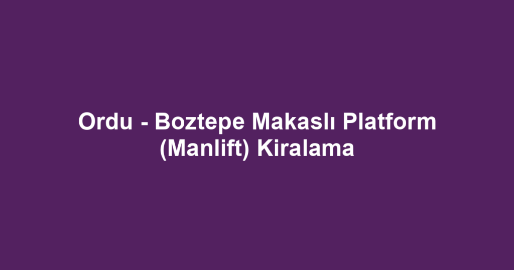 Ordu - Boztepe Makaslı Platform (Manlift) Kiralama