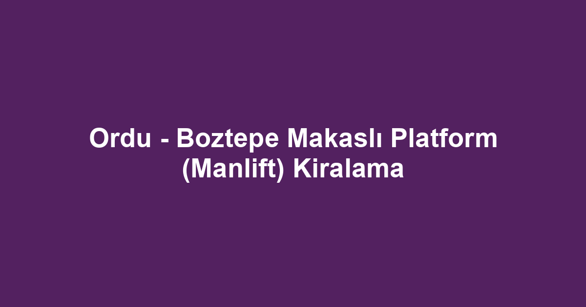 Ordu - Boztepe Makaslı Platform (Manlift) Kiralama