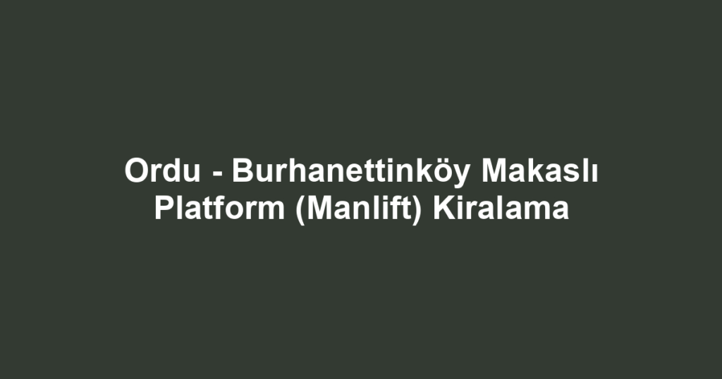 Ordu - Burhanettinköy Makaslı Platform (Manlift) Kiralama