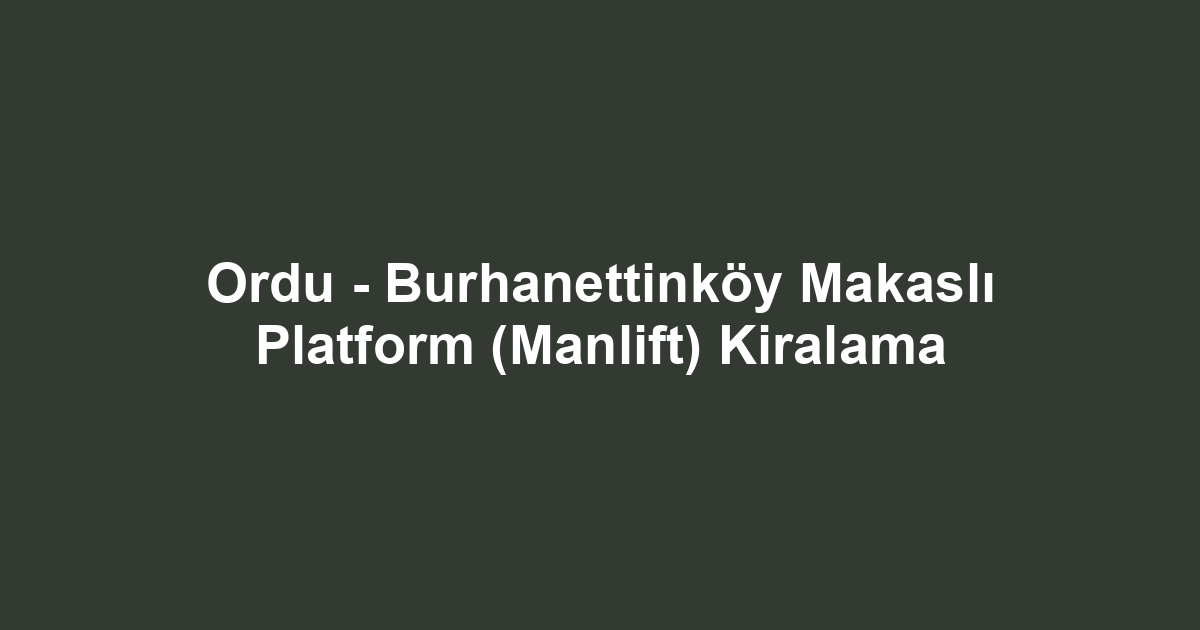 Ordu - Burhanettinköy Makaslı Platform (Manlift) Kiralama