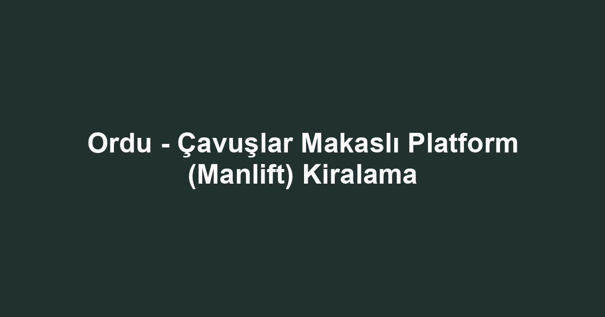 Ordu - Çavuşlar Makaslı Platform (Manlift) Kiralama