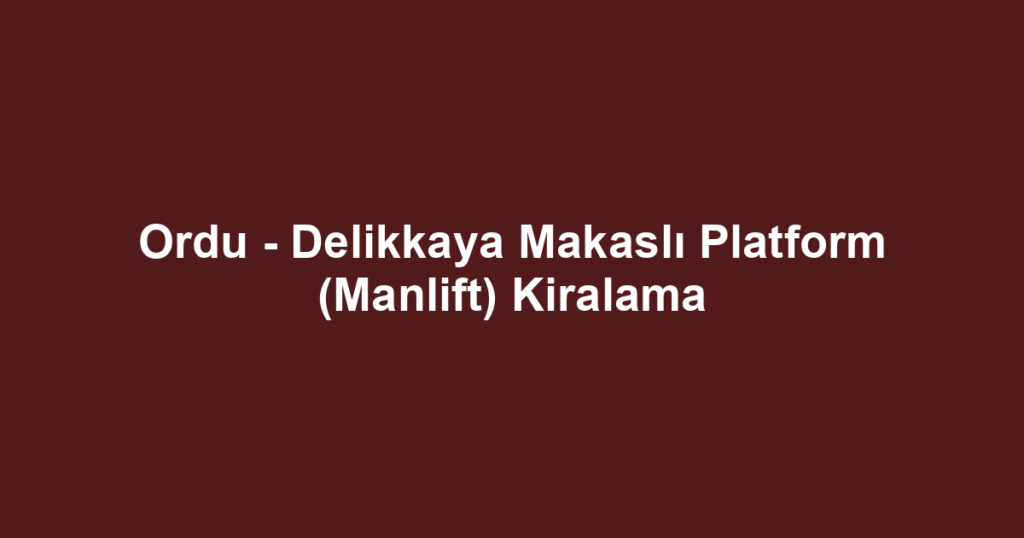 Ordu - Delikkaya Makaslı Platform (Manlift) Kiralama