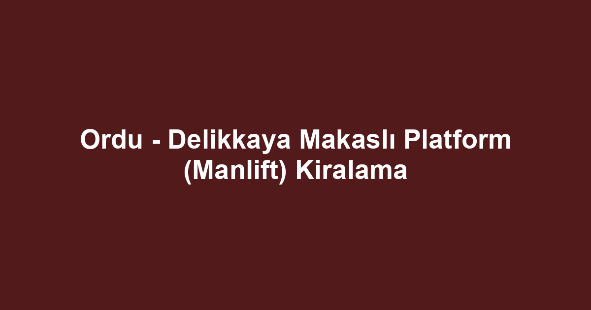 Ordu - Delikkaya Makaslı Platform (Manlift) Kiralama
