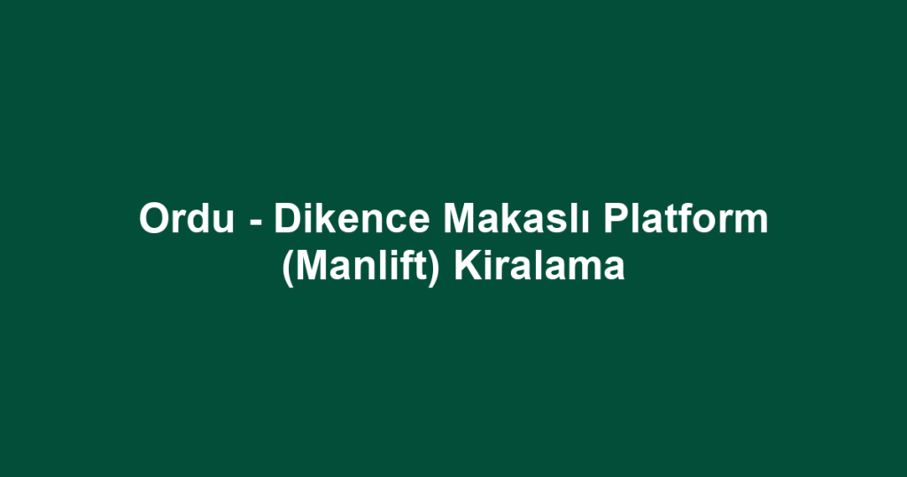 Ordu - Dikence Makaslı Platform (Manlift) Kiralama
