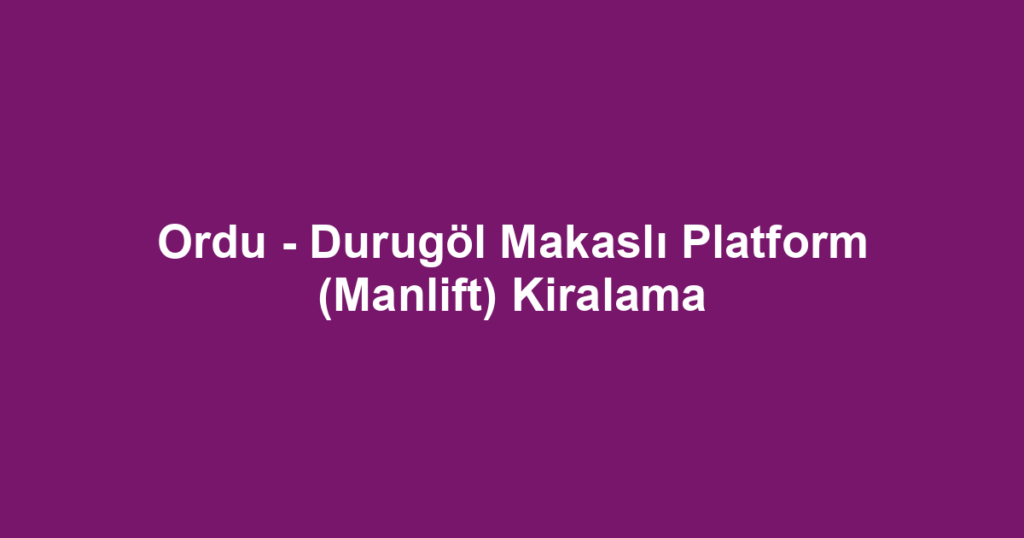 Ordu - Durugöl Makaslı Platform (Manlift) Kiralama