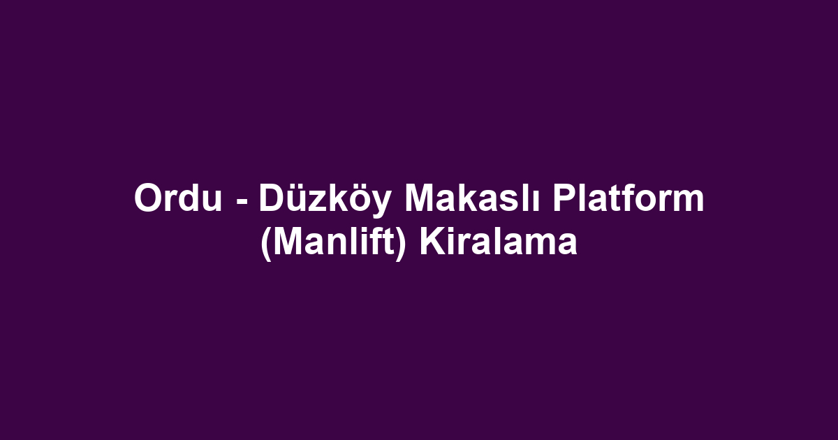 Ordu - Düzköy Makaslı Platform (Manlift) Kiralama