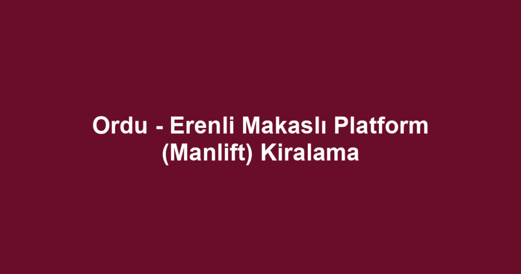 Ordu - Erenli Makaslı Platform (Manlift) Kiralama
