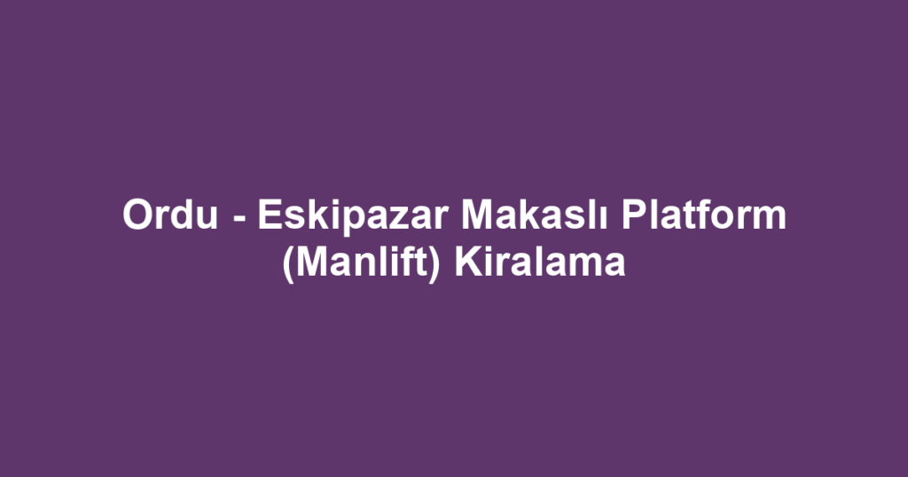 Ordu - Eskipazar Makaslı Platform (Manlift) Kiralama