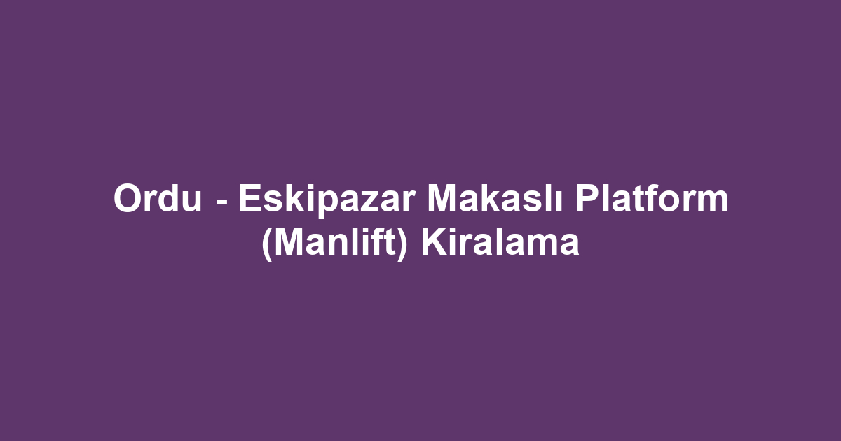 Ordu - Eskipazar Makaslı Platform (Manlift) Kiralama