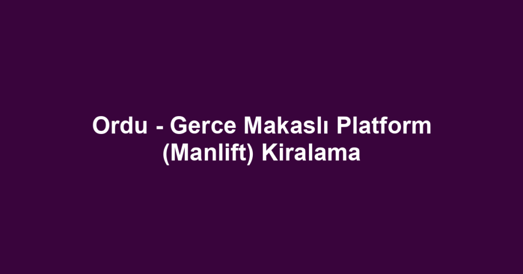 Ordu - Gerce Makaslı Platform (Manlift) Kiralama