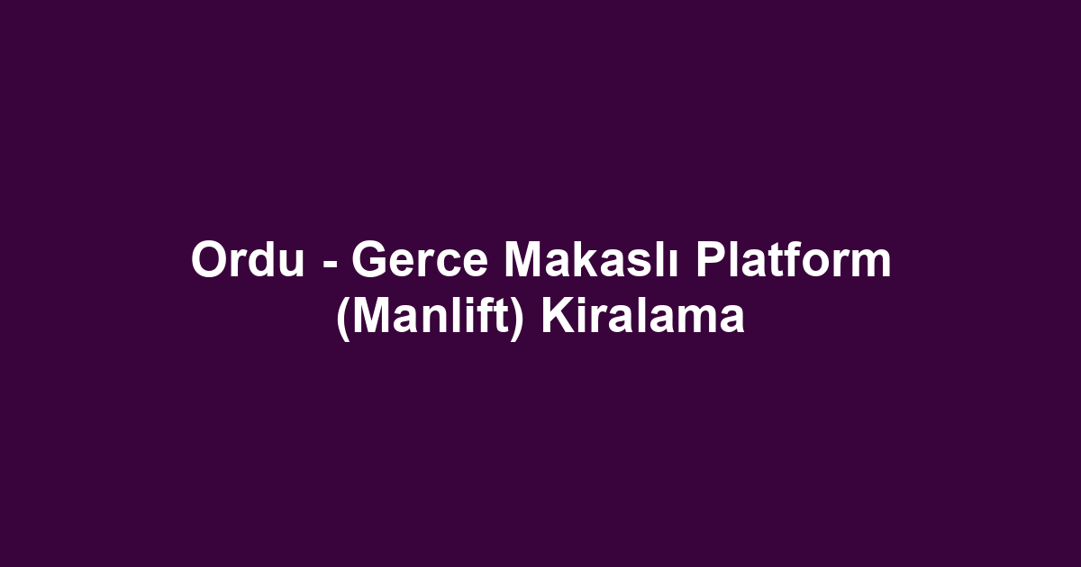 Ordu - Gerce Makaslı Platform (Manlift) Kiralama