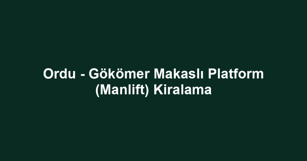 Ordu - Gökömer Makaslı Platform (Manlift) Kiralama