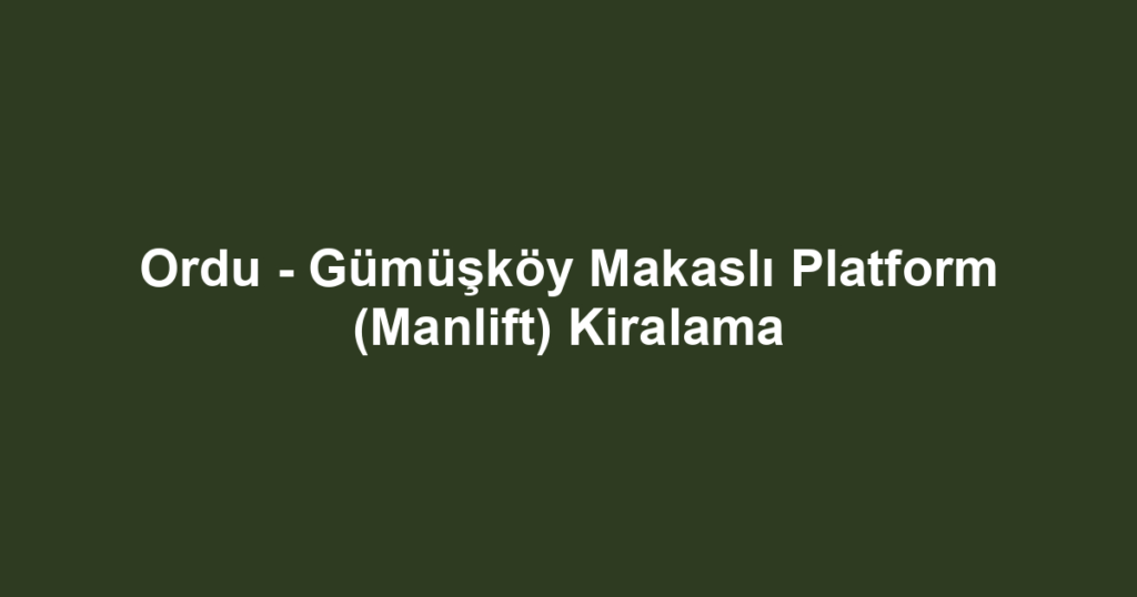 Ordu - Gümüşköy Makaslı Platform (Manlift) Kiralama