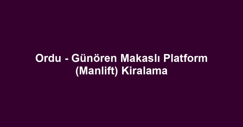 Ordu - Günören Makaslı Platform (Manlift) Kiralama