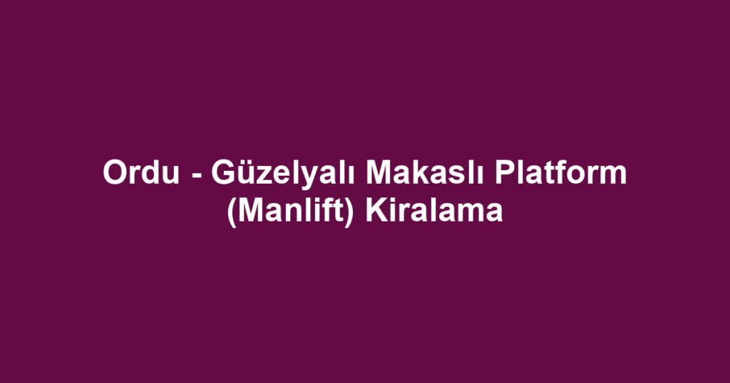 Ordu - Güzelyalı Makaslı Platform (Manlift) Kiralama
