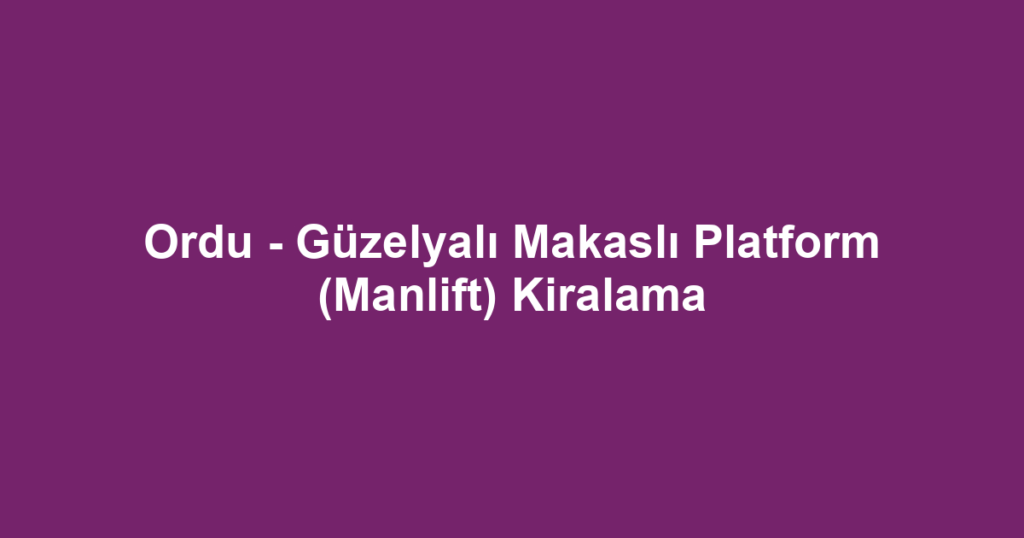 Ordu - Güzelyalı Makaslı Platform (Manlift) Kiralama