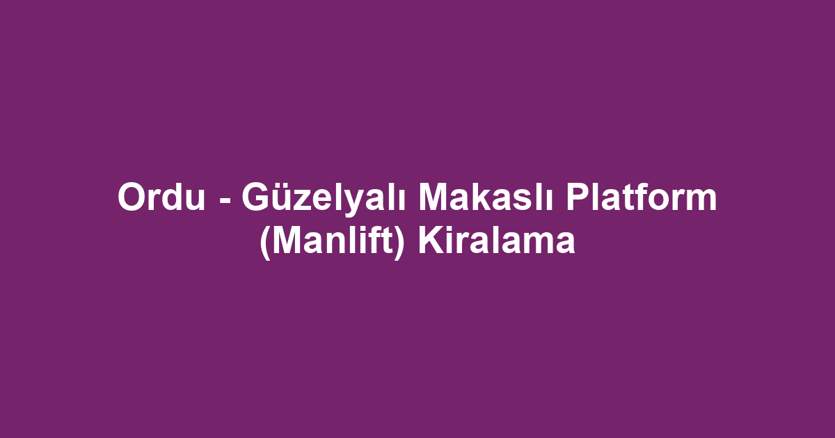 Ordu - Güzelyalı Makaslı Platform (Manlift) Kiralama