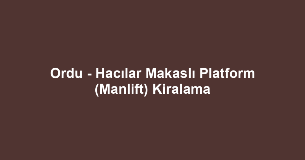 Ordu - Hacılar Makaslı Platform (Manlift) Kiralama