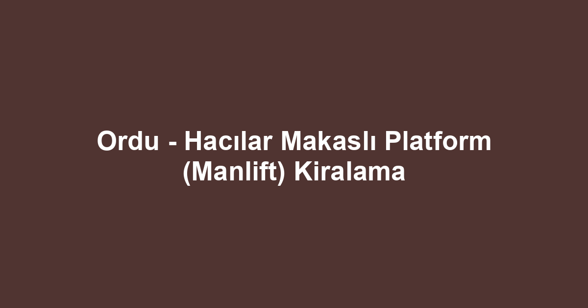 Ordu - Hacılar Makaslı Platform (Manlift) Kiralama