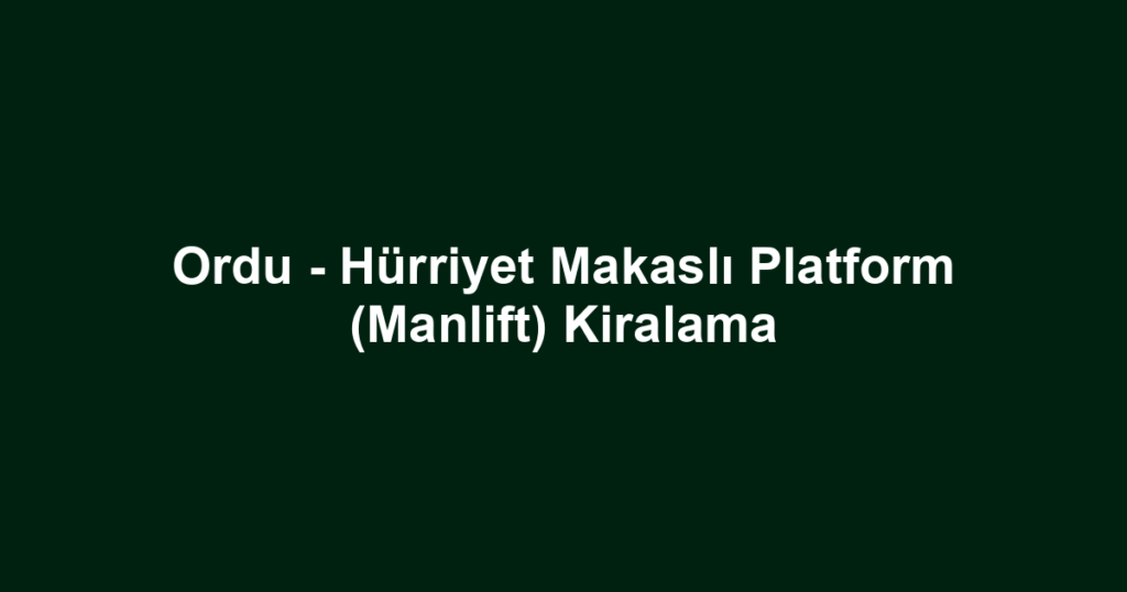 Ordu - Hürriyet Makaslı Platform (Manlift) Kiralama