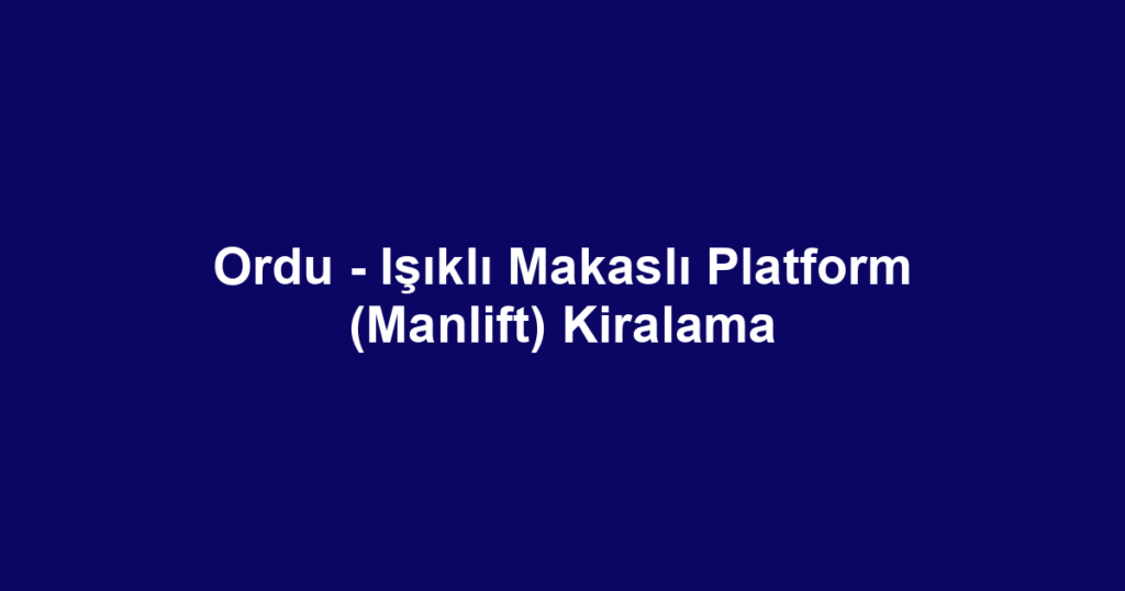 Ordu - Işıklı Makaslı Platform (Manlift) Kiralama