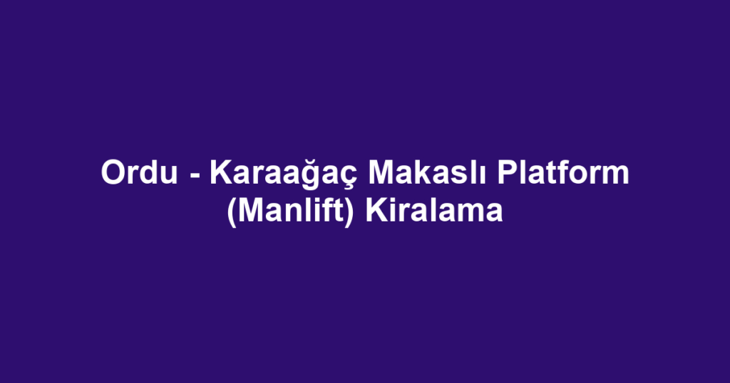 Ordu - Karaağaç Makaslı Platform (Manlift) Kiralama