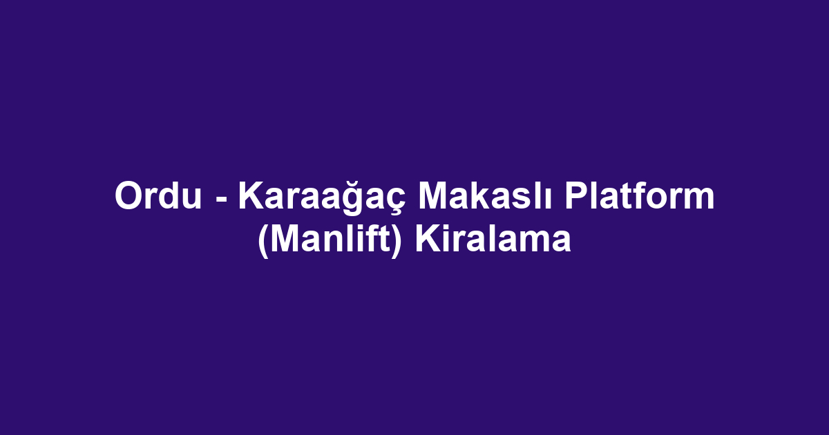Ordu - Karaağaç Makaslı Platform (Manlift) Kiralama