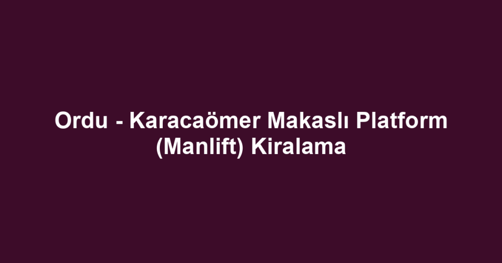 Ordu - Karacaömer Makaslı Platform (Manlift) Kiralama