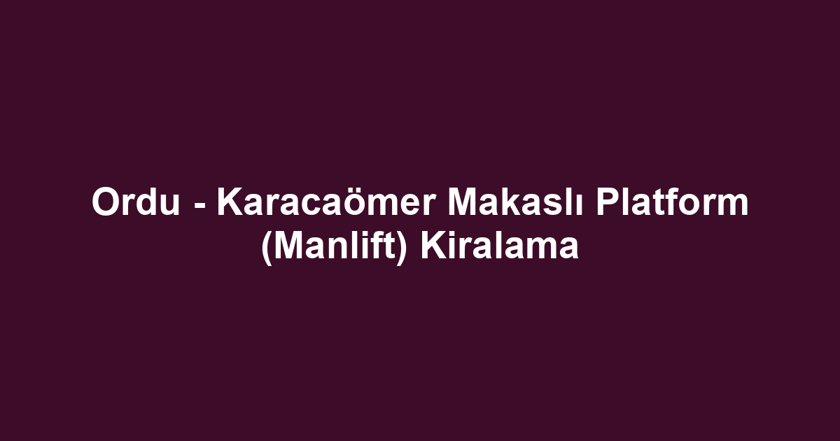 Ordu - Karacaömer Makaslı Platform (Manlift) Kiralama