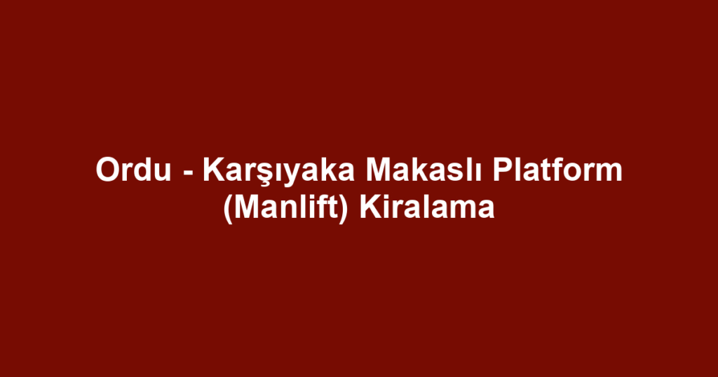 Ordu - Karşıyaka Makaslı Platform (Manlift) Kiralama