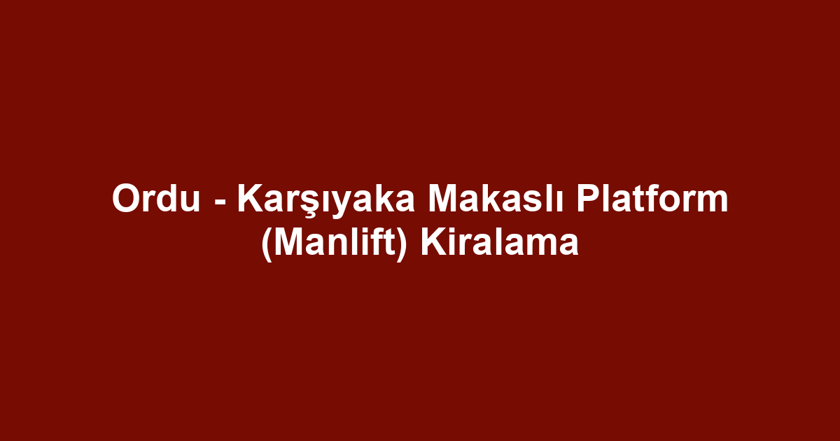 Ordu - Karşıyaka Makaslı Platform (Manlift) Kiralama