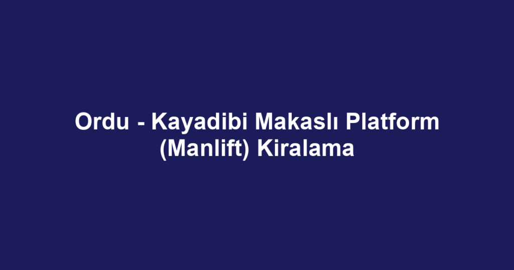 Ordu - Kayadibi Makaslı Platform (Manlift) Kiralama
