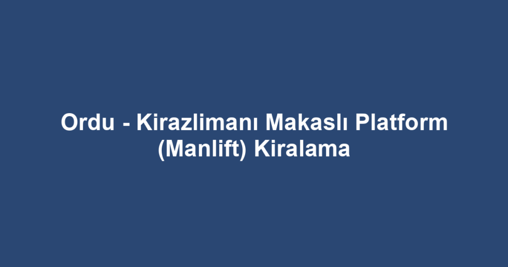 Ordu - Kirazlimanı Makaslı Platform (Manlift) Kiralama
