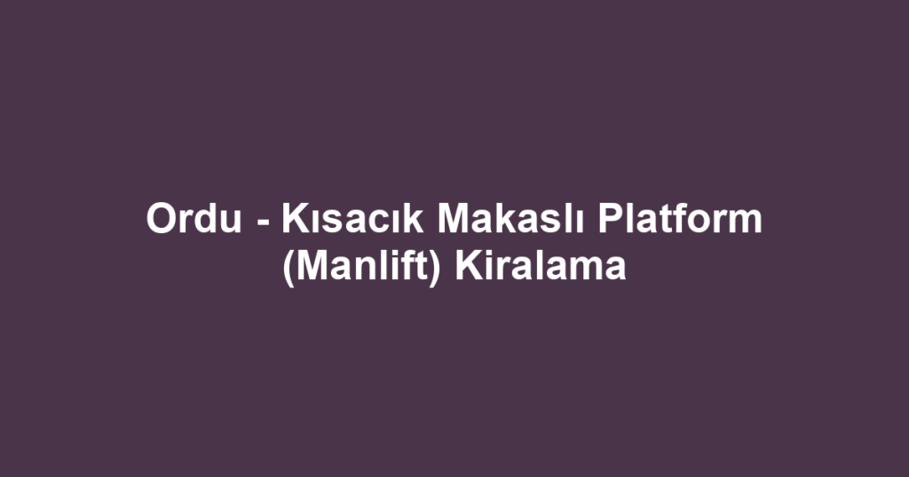 Ordu - Kısacık Makaslı Platform (Manlift) Kiralama