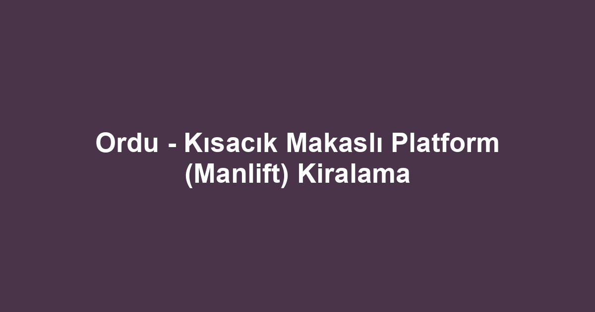 Ordu - Kısacık Makaslı Platform (Manlift) Kiralama