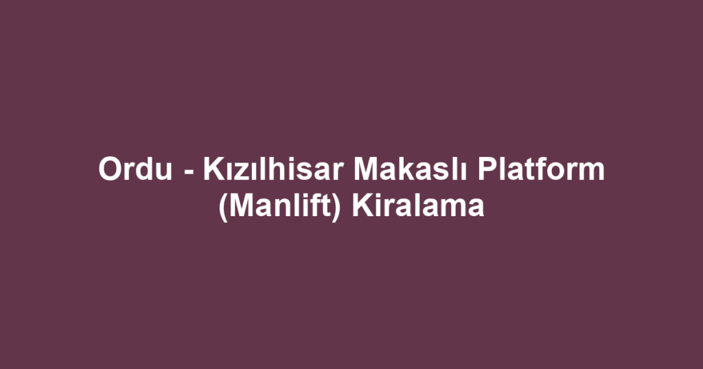 Ordu - Kızılhisar Makaslı Platform (Manlift) Kiralama