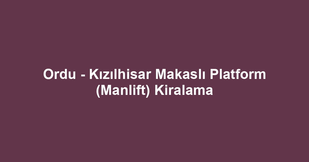 Ordu - Kızılhisar Makaslı Platform (Manlift) Kiralama