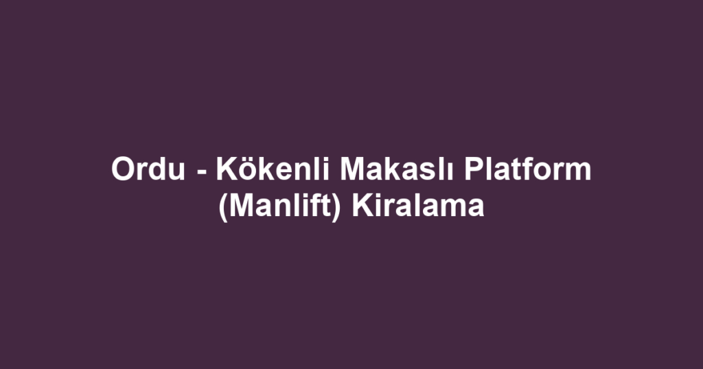 Ordu - Kökenli Makaslı Platform (Manlift) Kiralama